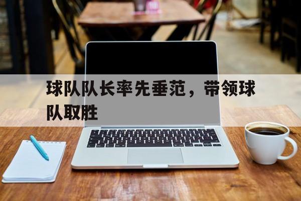 球队队长率先垂范,带领球队取胜的是谁 球队队长率先垂范,带领球队取胜的是谁